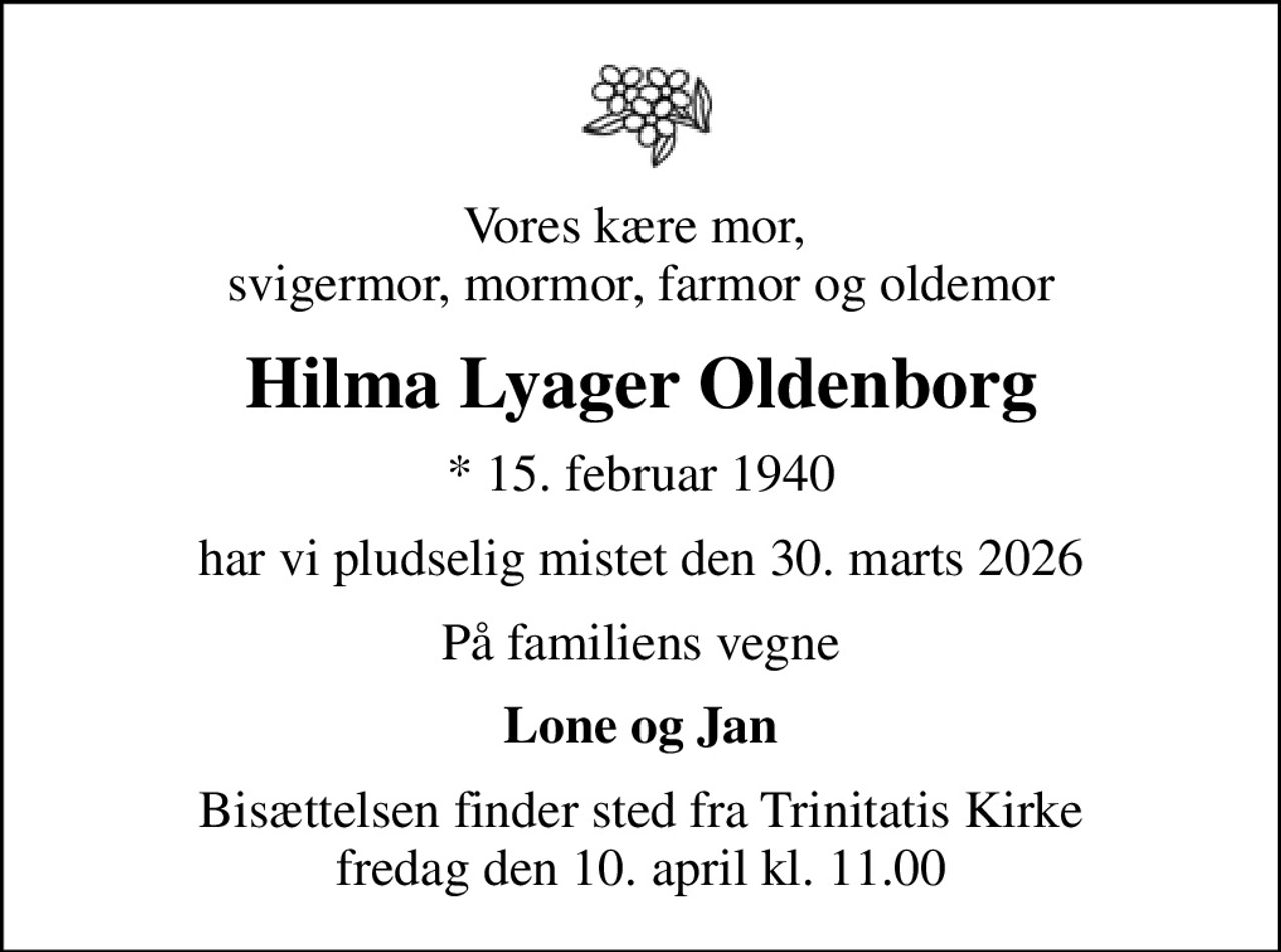 Vores kære mor,  svigermor, mormor, farmor og oldemor
Hilma Lyager Oldenborg
* 15. februar 1940
har vi pludselig mistet den 30. marts 2026
På familiens vegne
Lone og Jan
Bisættelsen finder sted fra Trinitatis Kirke  fredag den 10. april kl. 11.00