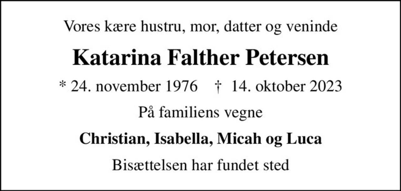 Vores kære hustru, mor, datter og veninde
Katarina Falther Petersen
* 24. november 1976    ✝ 14. oktober 2023
På familiens vegne
Christian, Isabella, Micah og Luca
Bisættelsen har fundet sted
