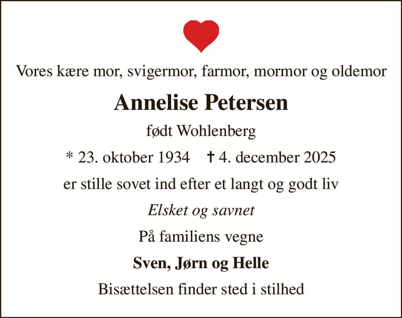 Vores kære mor, svigermor, farmor, mormor og oldemor
Annelise Petersen
født Wohlenberg
* 23. oktober 1934    ✝ 4. december 2025
er stille sovet ind efter et langt og godt liv
Elsket og savnet
På familiens vegne
Sven, Jørn og Helle
Bisættelsen finder sted i stilhed