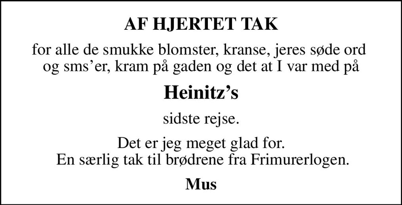 AF HJERTET TAK
for alle de smukke blomster, kranse, jeres søde ord  og smser, kram på gaden og det at I var med på
Heinitzs
sidste rejse.
Det er jeg meget glad for.  En særlig tak til brødrene fra Frimurerlogen.
Mus