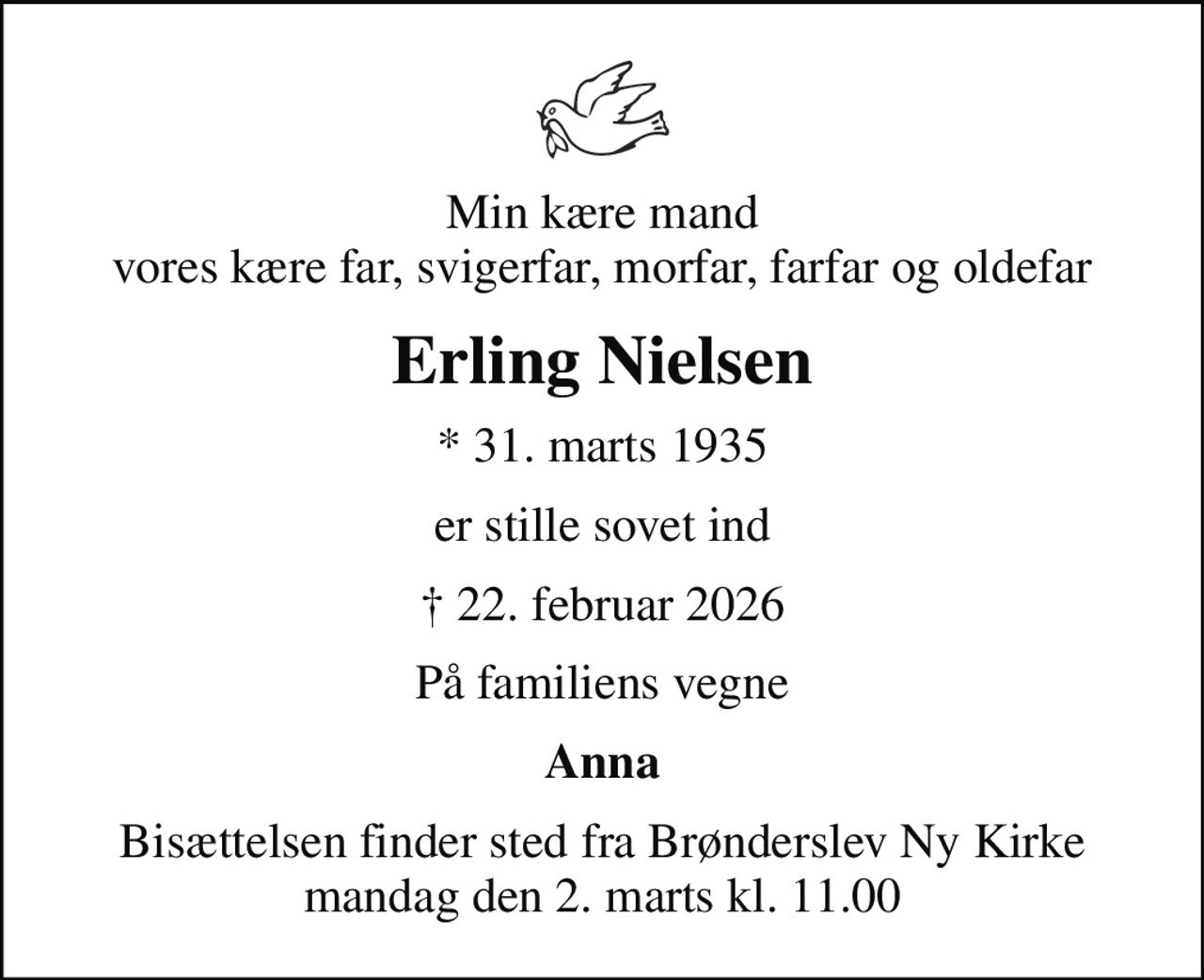 Min kære mand vores kære far, svigerfar, morfar, farfar og oldefar
Erling Nielsen
* 31. marts 1935
er stille sovet ind
 22. februar 2026
På familiens vegne
Anna
Bisættelsen finder sted fra Brønderslev Ny Kirke  mandag den 2. marts kl. 11.00