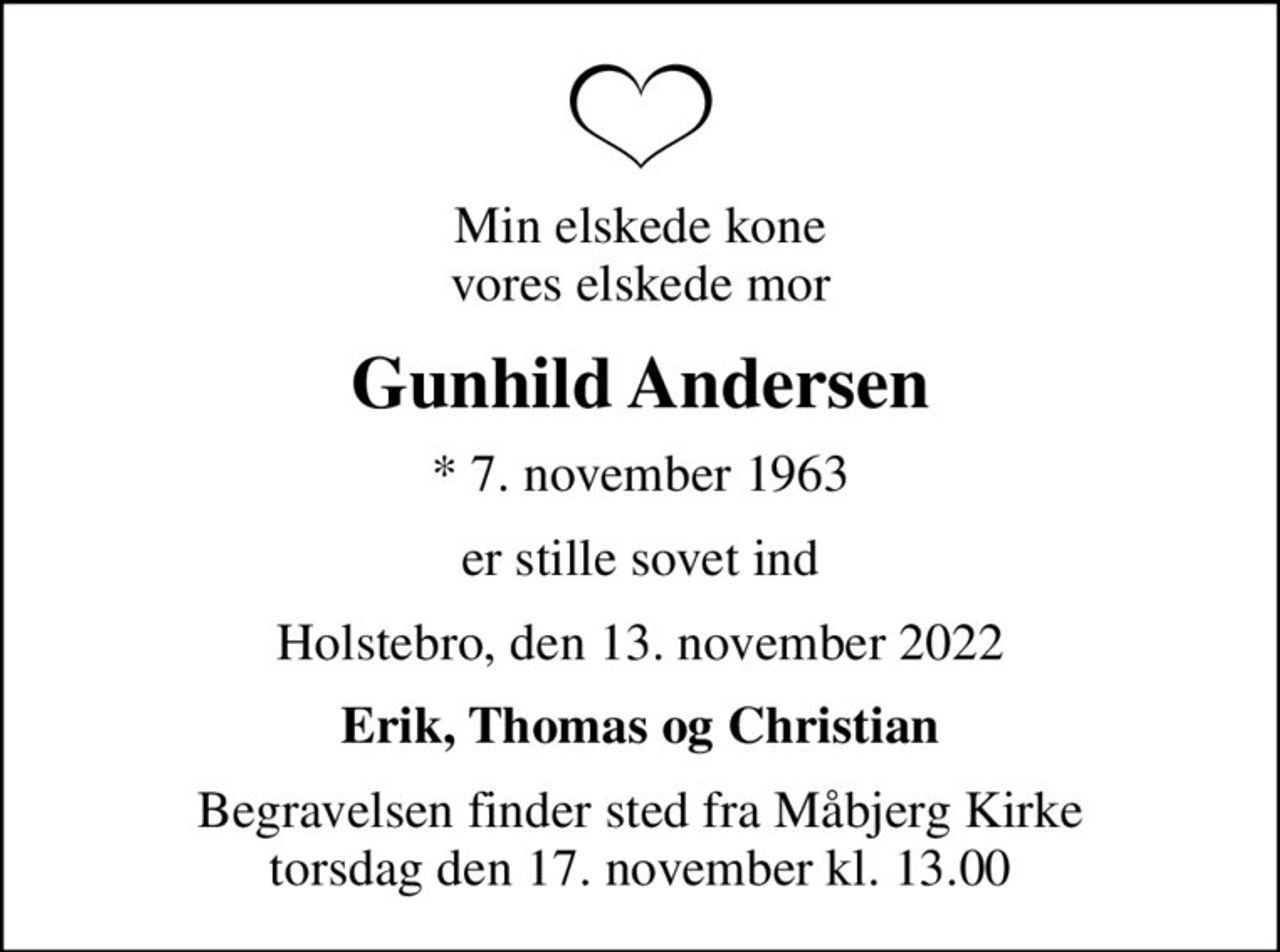 Min elskede kone vores elskede mor
Gunhild Andersen
* 7. november 1963
er stille sovet ind
Holstebro, den 13. november 2022
Erik, Thomas og Christian
Begravelsen finder sted fra Måbjerg Kirke  torsdag den 17. november kl. 13.00