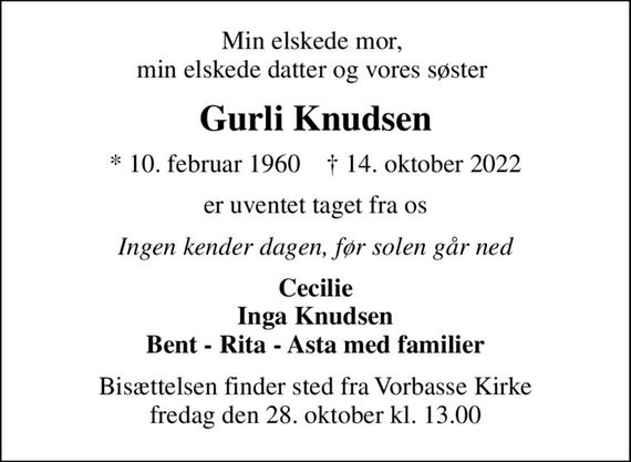 Min elskede mor,  min elskede datter og vores søster 
Gurli Knudsen
* 10. februar 1960    &#x271d; 14. oktober 2022
er uventet taget fra os
Ingen kender dagen, før solen går ned
Cecilie Inga Knudsen Bent - Rita - Asta med familier
Bisættelsen finder sted fra Vorbasse Kirke  fredag den 28. oktober kl. 13.00