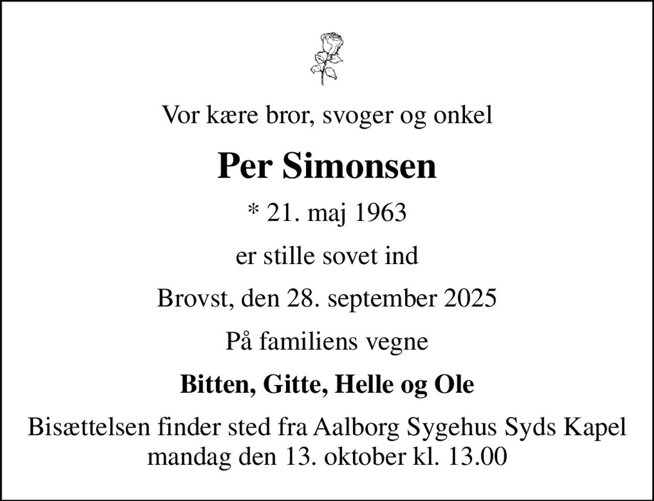 Vor kære bror, svoger og onkel
Per Simonsen
* 21. maj 1963
er stille sovet ind
Brovst, den 28. september 2025
På familiens vegne
Bitten, Gitte, Helle og Ole
Bisættelsen finder sted fra Aalborg Sygehus Syds Kapel  mandag den 13. oktober kl. 13.00