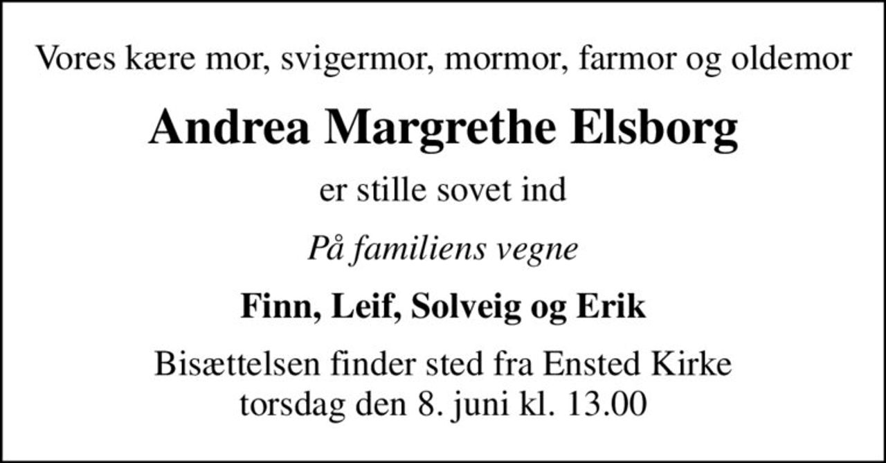 Vores kære mor, svigermor, mormor, farmor og oldemor
Andrea Margrethe Elsborg
er stille sovet ind
På familiens vegne
Finn, Leif, Solveig og Erik
Bisættelsen finder sted fra Ensted Kirke  torsdag den 8. juni kl. 13.00