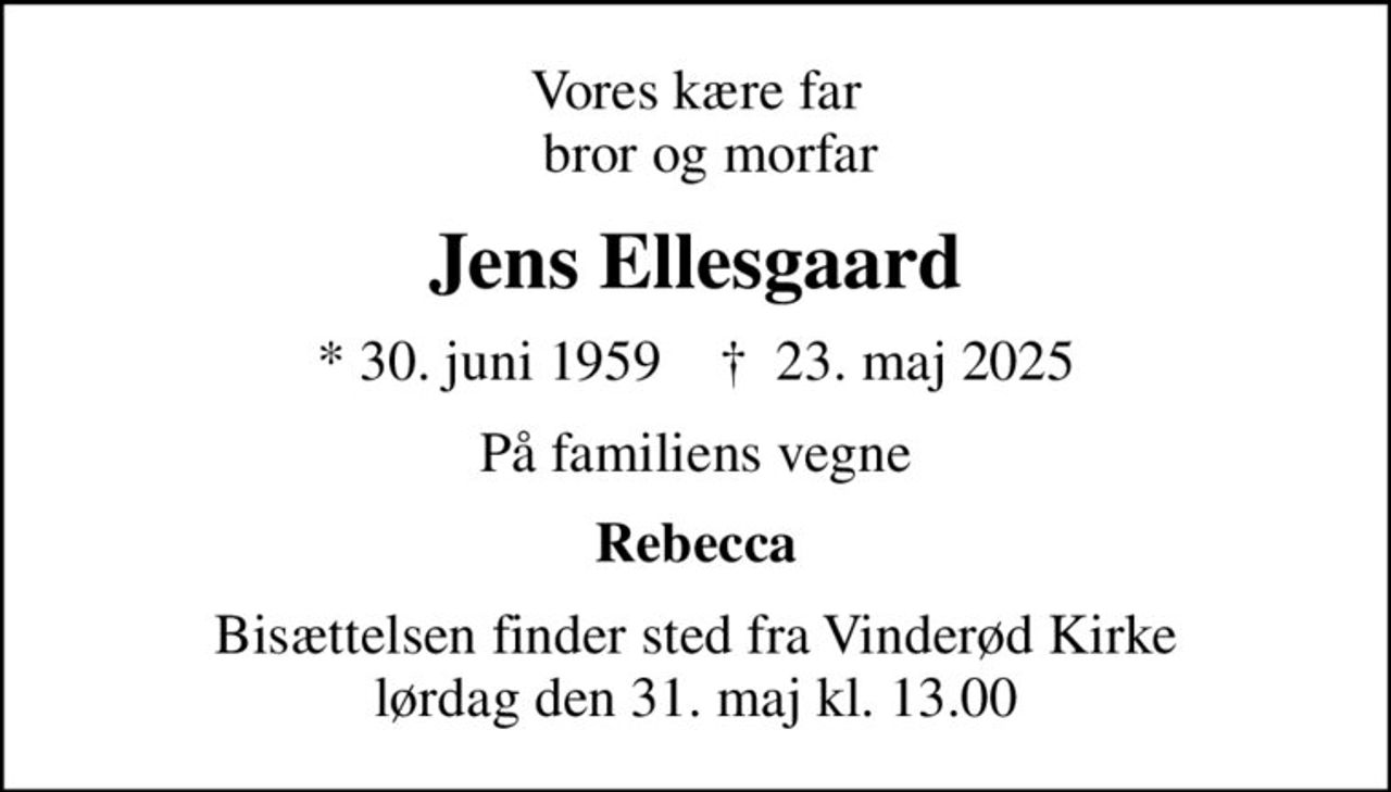 Vores kære far   bror og morfar
Jens Ellesgaard
* 30. juni 1959    ✝ 23. maj 2025
På familiens vegne
Rebecca
Bisættelsen finder sted fra Vinderød Kirke  lørdag den 31. maj kl. 13.00