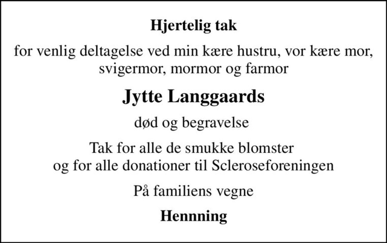 Hjertelig tak
for venlig deltagelse ved min kære hustru, vor kære mor, svigermor, mormor og farmor
Jytte Langgaards
død og begravelse 
Tak for alle de smukke blomster  og for alle donationer til Scleroseforeningen
På familiens vegne
Hennning