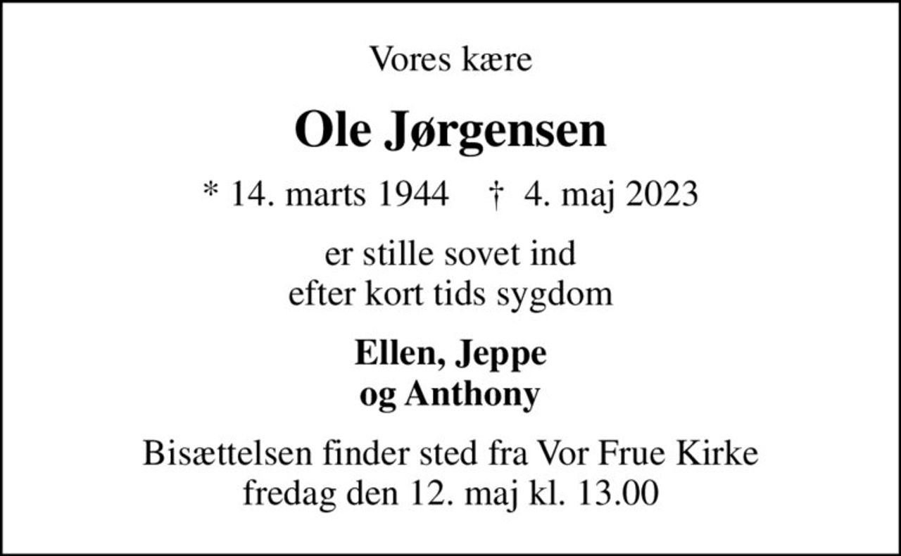 Vores kære
Ole Jørgensen
* 14. marts 1944    ✝ 4. maj 2023
er stille sovet ind efter kort tids sygdom
Ellen, Jeppe og Anthony
Bisættelsen finder sted fra Vor Frue Kirke  fredag den 12. maj kl. 13.00