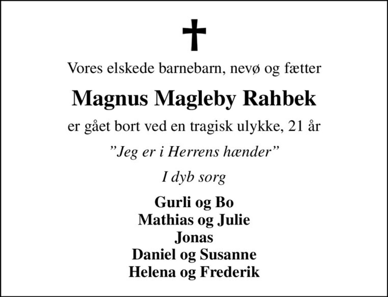 Vores elskede barnebarn, nevø og fætter
Magnus Magleby Rahbek
er gået bort ved en tragisk ulykke, 21 år
Jeg er i Herrens hænder
I dyb sorg
Gurli og Bo Mathias og Julie Jonas Daniel og Susanne Helena og Frederik