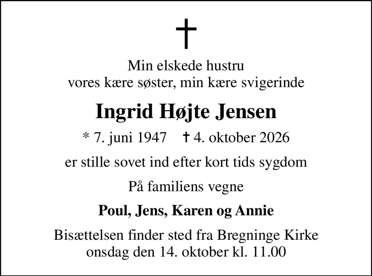 Min elskede hustru vores kære søster, min kære svigerinde
Ingrid Højte Jensen
* 7. juni 1947    ✝ 4. oktober 2026
er stille sovet ind efter kort tids sygdom
På familiens vegne
Poul, Jens, Karen og Annie
Bisættelsen finder sted fra Bregninge Kirke  onsdag den 14. oktober kl. 11.00