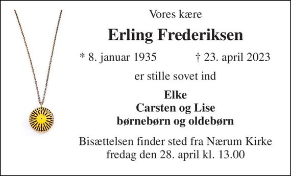 Vores kære 
Erling Frederiksen 
*&#x200B; 8. januar 1935 
&#x2020;&#x200B; 23. april 2023&#x200B; 
er stille sovet ind 
Elke Carsten og Lise børnebørn og oldebørn 
Bisættelsen&#x200B; finder sted fra Nærum Kirke&#x200B; fredag den 28. april&#x200B; kl. 13.00