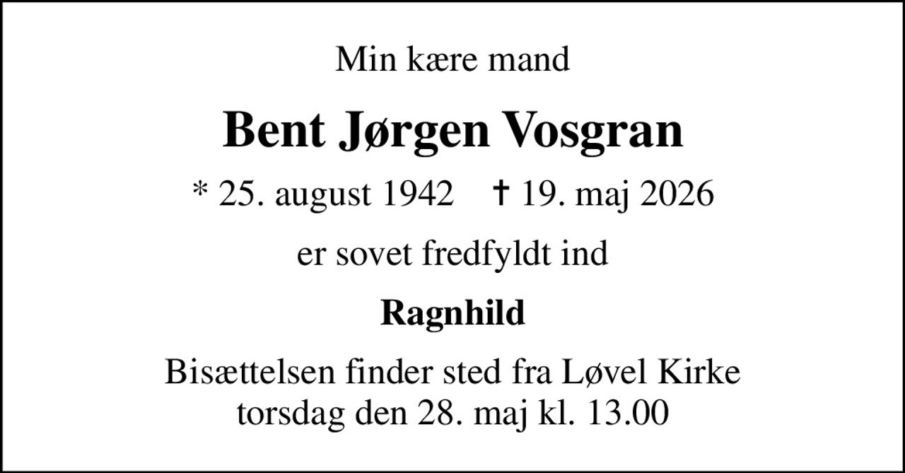 Min kære mand
Bent Jørgen Vosgran
* 25. august 1942    ✝ 19. maj 2026
er sovet fredfyldt ind
Ragnhild
Bisættelsen finder sted fra Løvel Kirke  torsdag den 28. maj kl. 13.00