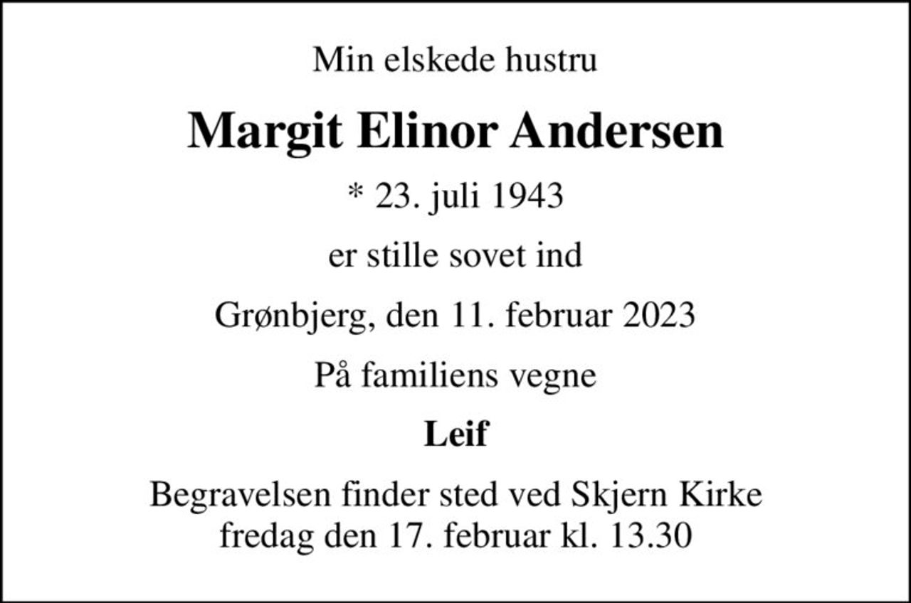 Min elskede hustru
Margit Elinor Andersen
* 23. juli 1943
er stille sovet ind
Grønbjerg, den 11. februar 2023
På familiens vegne
Leif
Begravelsen finder sted ved Skjern Kirke  fredag den 17. februar kl. 13.30