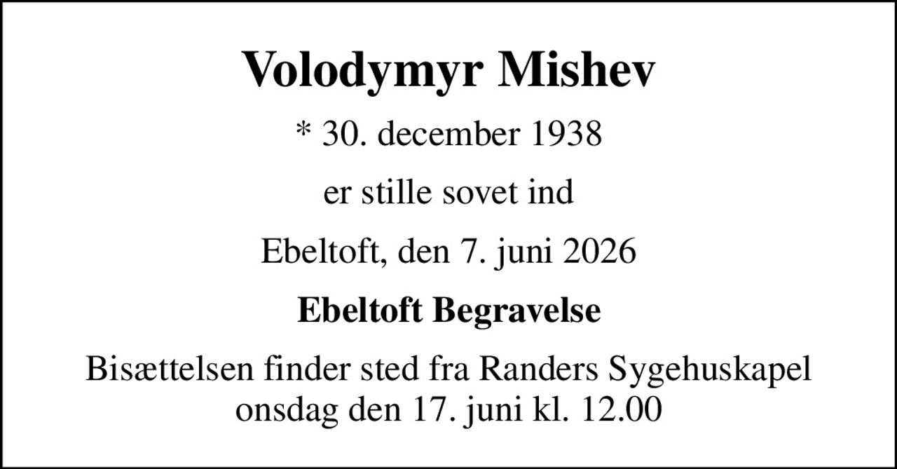 Volodymyr Mishev
* 30. december 1938
er stille sovet ind
Ebeltoft, den 7. juni 2026
Ebeltoft Begravelse
Bisættelsen finder sted fra Randers Sygehuskapel  onsdag den 17. juni kl. 12.00