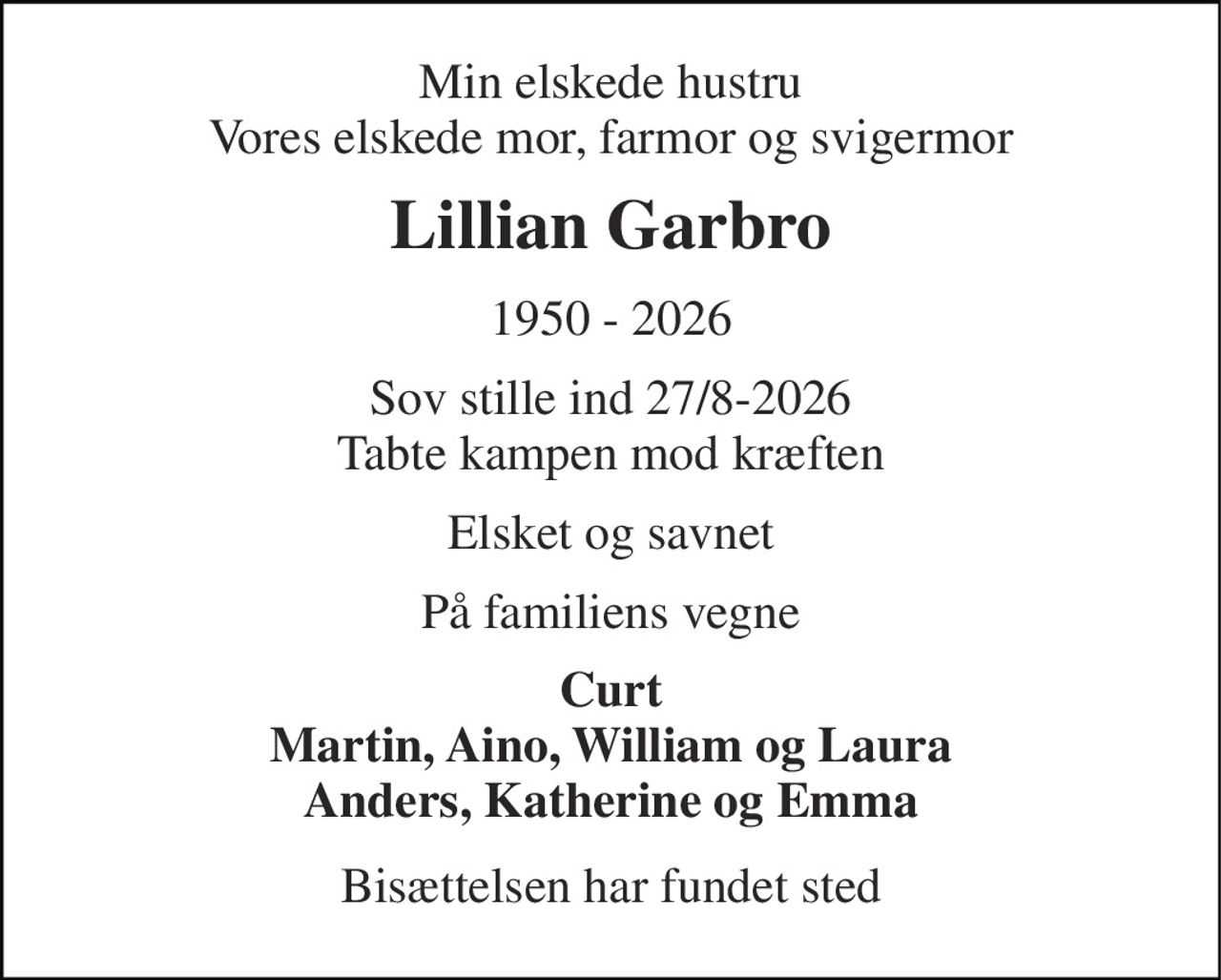 Min elskede hustru Vores elskede mor, farmor og svigermor 
Lillian Garbro 
1950 - 2026 
Sov stille ind 27/8-2026 Tabte kampen mod kræften 
Elsket og savnet 
På familiens vegne 
Curt Martin, Aino, William og Laura Anders, Katherine og Emma 
Bisættelsen har fundet sted