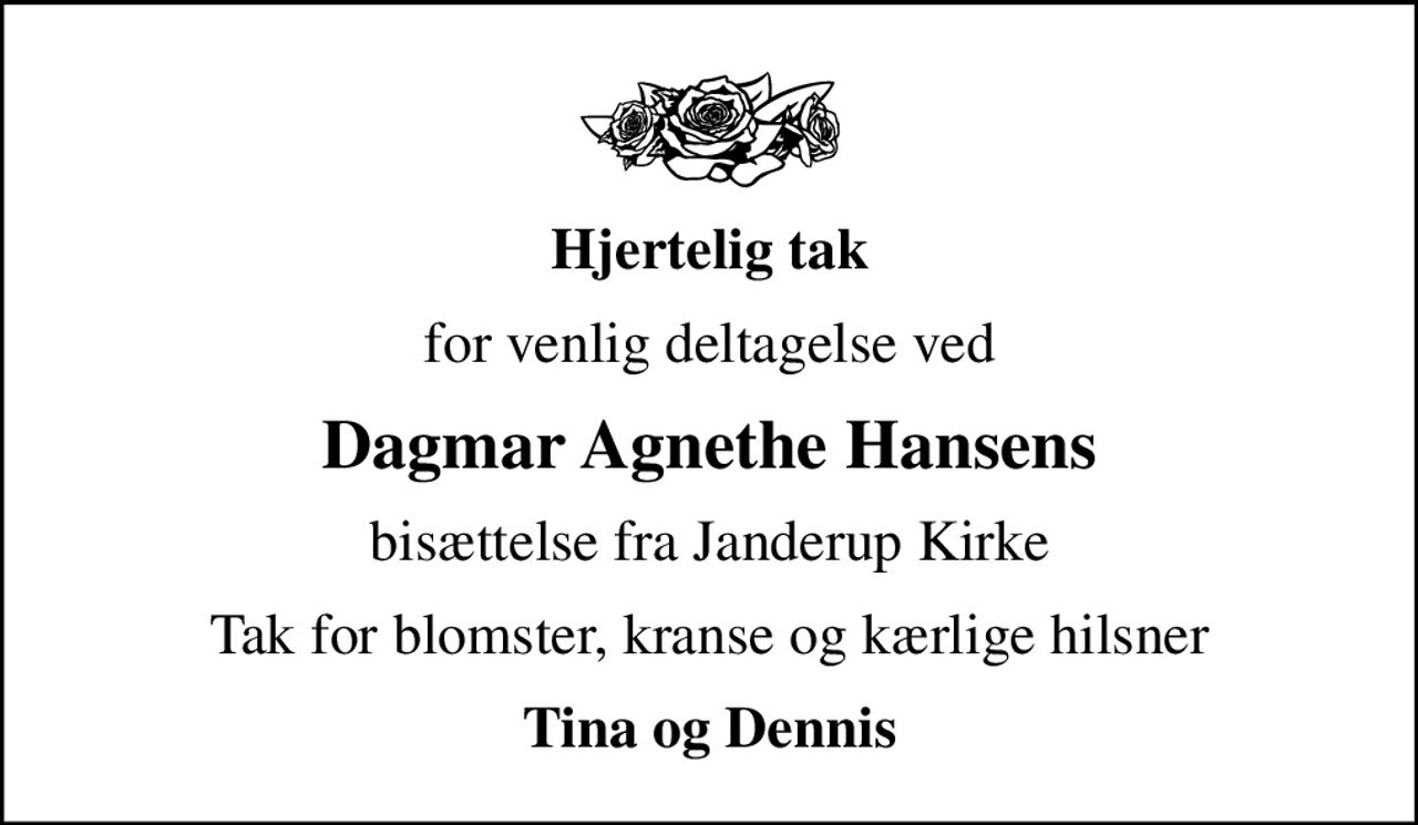 Hjertelig tak
for venlig deltagelse ved
Dagmar Agnethe Hansens
bisættelse fra Janderup Kirke
Tak for blomster, kranse og kærlige hilsner
Tina og Dennis