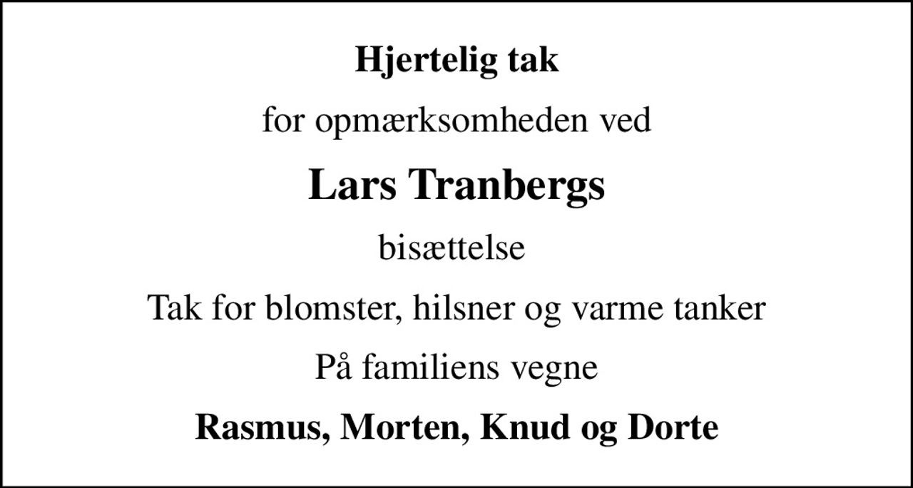 Hjertelig tak
for opmærksomheden ved
Lars Tranbergs
bisættelse 
Tak for blomster, hilsner og varme tanker
På familiens vegne
Rasmus, Morten, Knud og Dorte