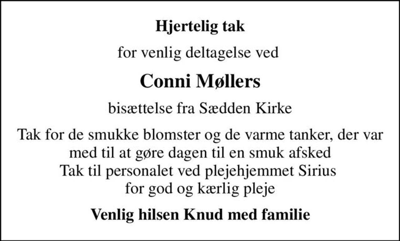 Hjertelig tak
for venlig deltagelse ved 
Conni Møllers
bisættelse fra Sædden Kirke
Tak for de smukke blomster og de varme tanker, der var med til at gøre dagen til en smuk afsked Tak til personalet ved plejehjemmet Sirius  for god og kærlig pleje
Venlig hilsen Knud med familie