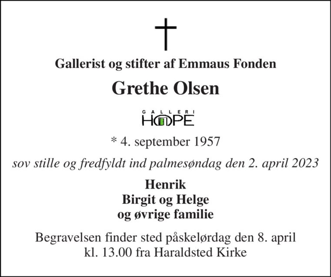 Gallerist og stifter af Emmaus Fonden 
Grethe Olsen 
★​ 4. september 1957​ 
sov stille og fredfyldt ind palmesøndag den 2. april 2023 
Henrik Birgit og Helge og øvrige familie 
Begravelsen​ finder sted påskelørdag den 8. april kl. 13.00 fra Haraldsted Kirke