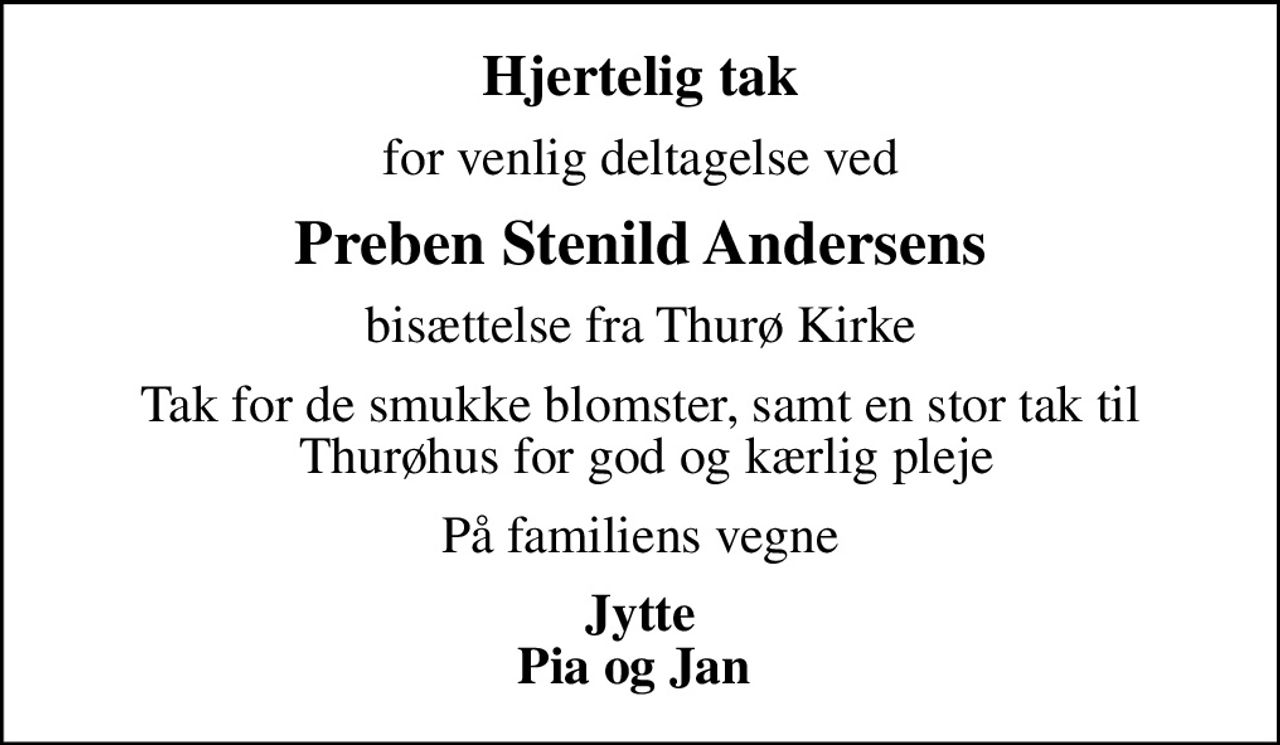 Hjertelig tak
for venlig deltagelse ved
Preben Stenild Andersens
bisættelse fra Thurø Kirke
Tak for de smukke blomster, samt en stor tak til  Thurøhus for god og kærlig pleje
På familiens vegne
Jytte Pia og Jan