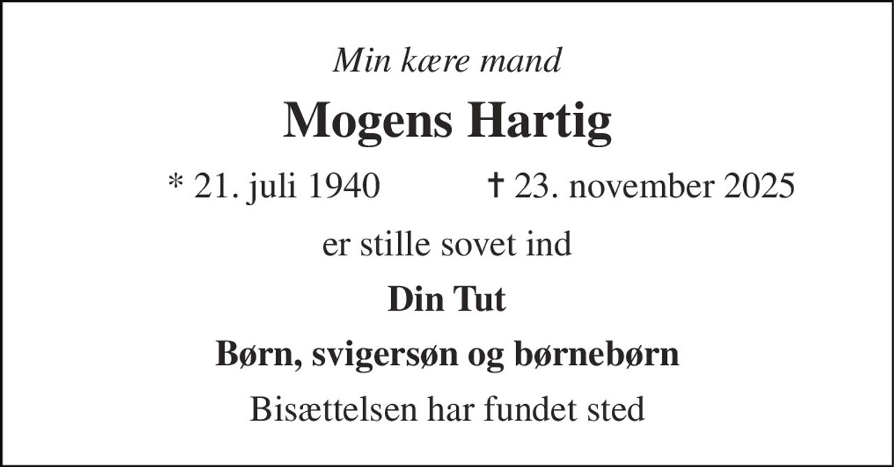 Min kære mand 
Mogens Hartig 
* 21. juli 1940 
✝ 23. november 2025 
er stille sovet ind 
Din Tut 
Børn, svigersøn og børnebørn 
Bisættelsen har fundet sted