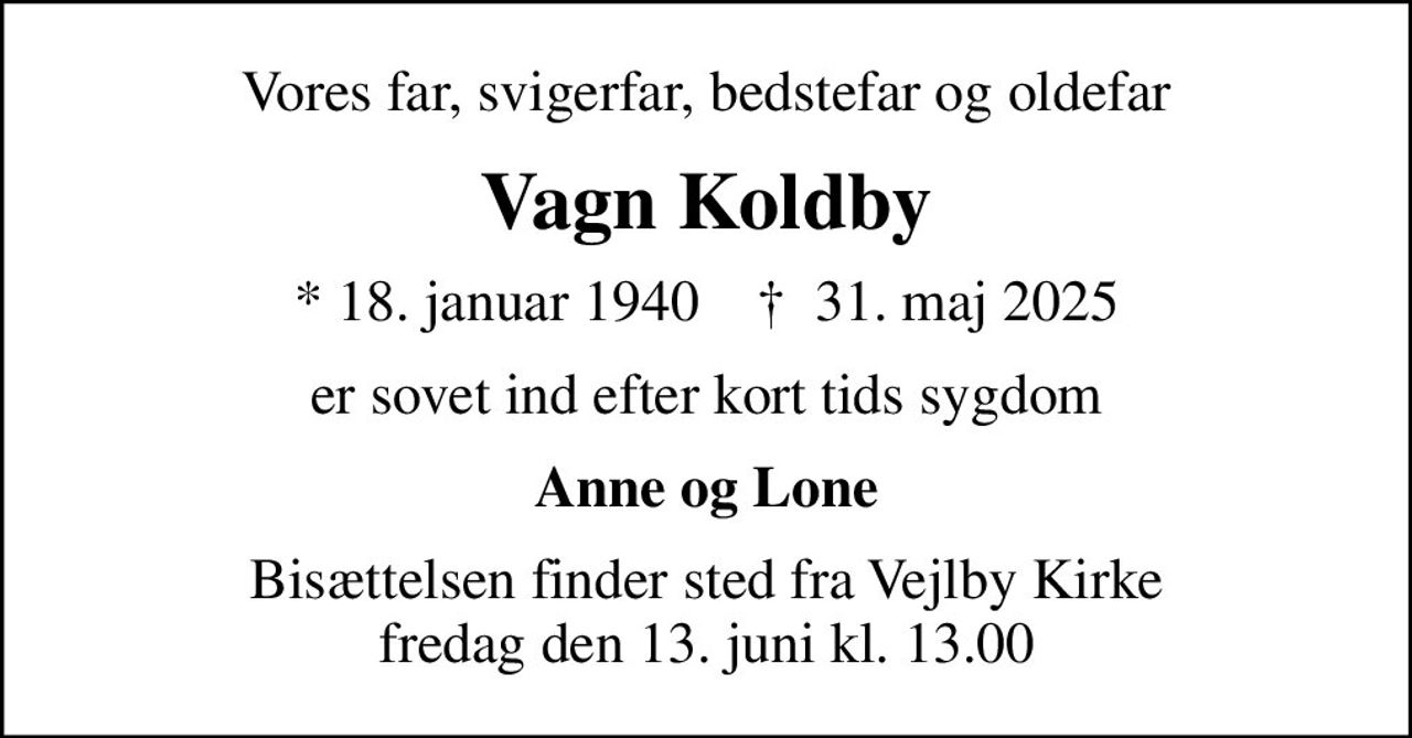 Vores far, svigerfar, bedstefar og oldefar
Vagn Koldby
* 18. januar 1940    ✝ 31. maj 2025
er sovet ind efter kort tids sygdom
Anne og Lone
Bisættelsen finder sted fra Vejlby Kirke  fredag den 13. juni kl. 13.00