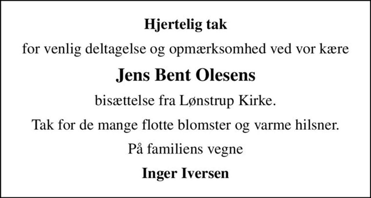 Hjertelig tak
for venlig deltagelse og opmærksomhed ved vor kære
Jens Bent Olesens
bisættelse fra Lønstrup Kirke.
Tak for de mange flotte blomster og varme hilsner.
På familiens vegne
Inger Iversen