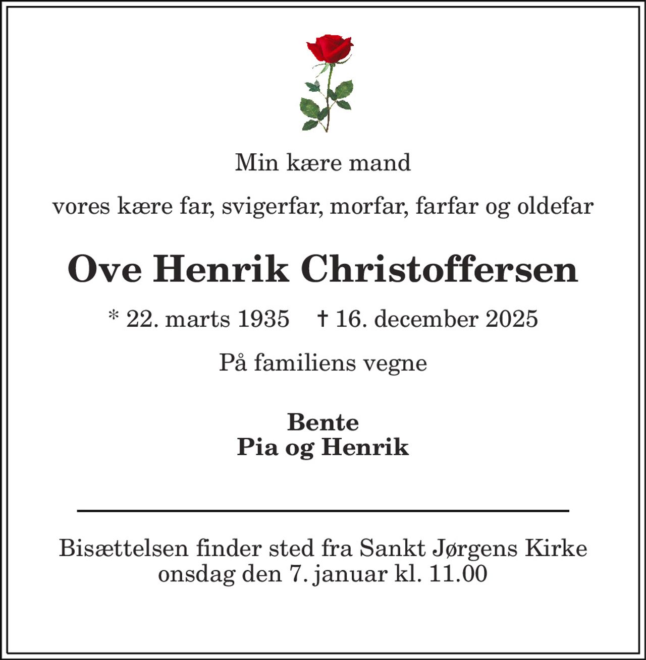 Min kære mand 
vores kære far, svigerfar, morfar, farfar og oldefar 
Ove Henrik Christoffersen 
*​ 22. marts 1935​    ✝​ 16. december 2025 
På familiens vegne 
Bente Pia og Henrik 
Bisættelsen​ finder sted fra Sankt Jørgens Kirke​ onsdag den 7. januar​ kl. 11.00