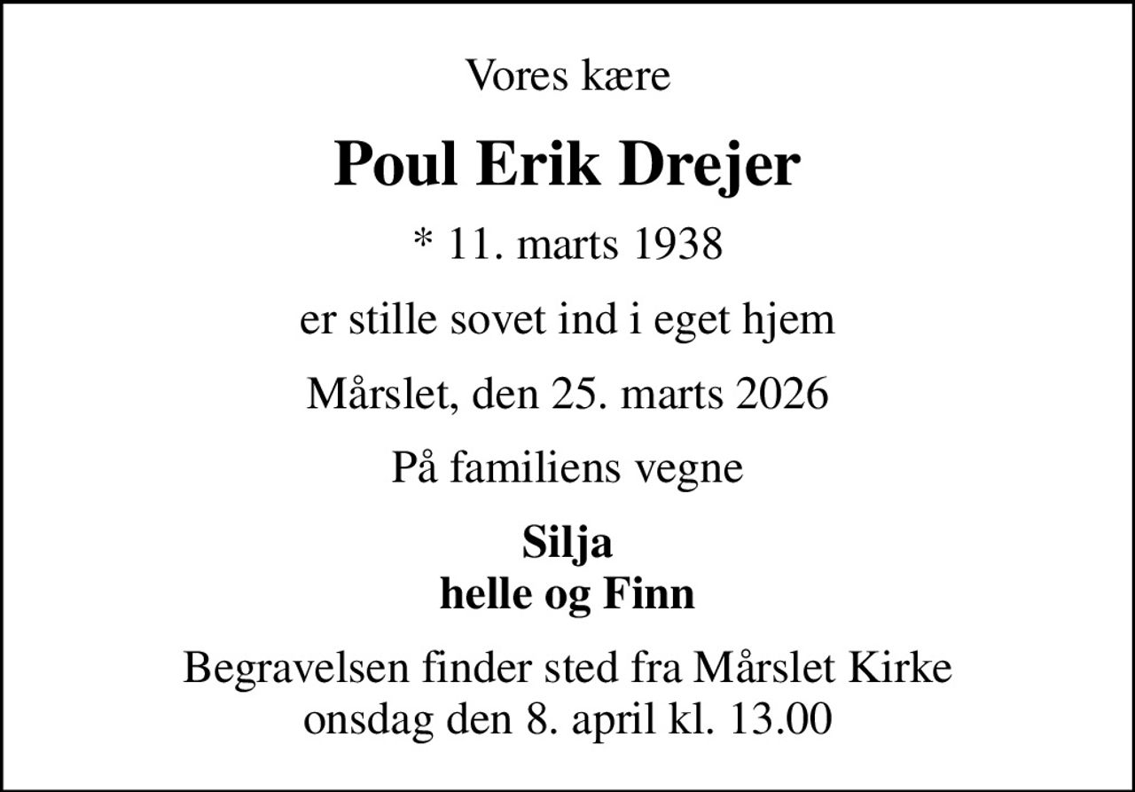 Vores kære
Poul Erik Drejer
* 11. marts 1938
er stille sovet ind i eget hjem
Mårslet, den 25. marts 2026
På familiens vegne
Silja Helle og Finn
Begravelsen finder sted fra Mårslet Kirke  onsdag den 8. april kl. 13.00