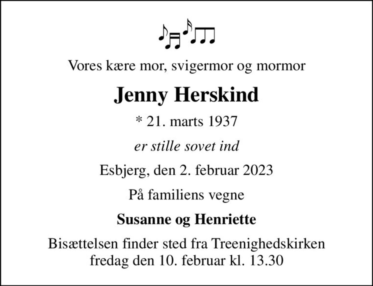 Vores kære mor, svigermor og mormor
Jenny Herskind
* 21. marts 1937
er stille sovet ind
Esbjerg, den 2. februar 2023
På familiens vegne
Susanne og Henriette
Bisættelsen finder sted fra Treenighedskirken  fredag den 10. februar kl. 13.30