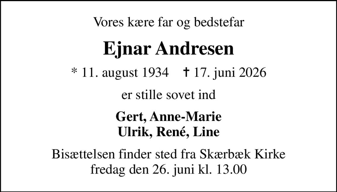 Vores kære far og bedstefar
Ejnar Andresen
* 11. august 1934    ✝ 17. juni 2026
er stille sovet ind
Gert, Anne-Marie Ulrik, René, Line
Bisættelsen finder sted fra Skærbæk Kirke  fredag den 26. juni kl. 13.00