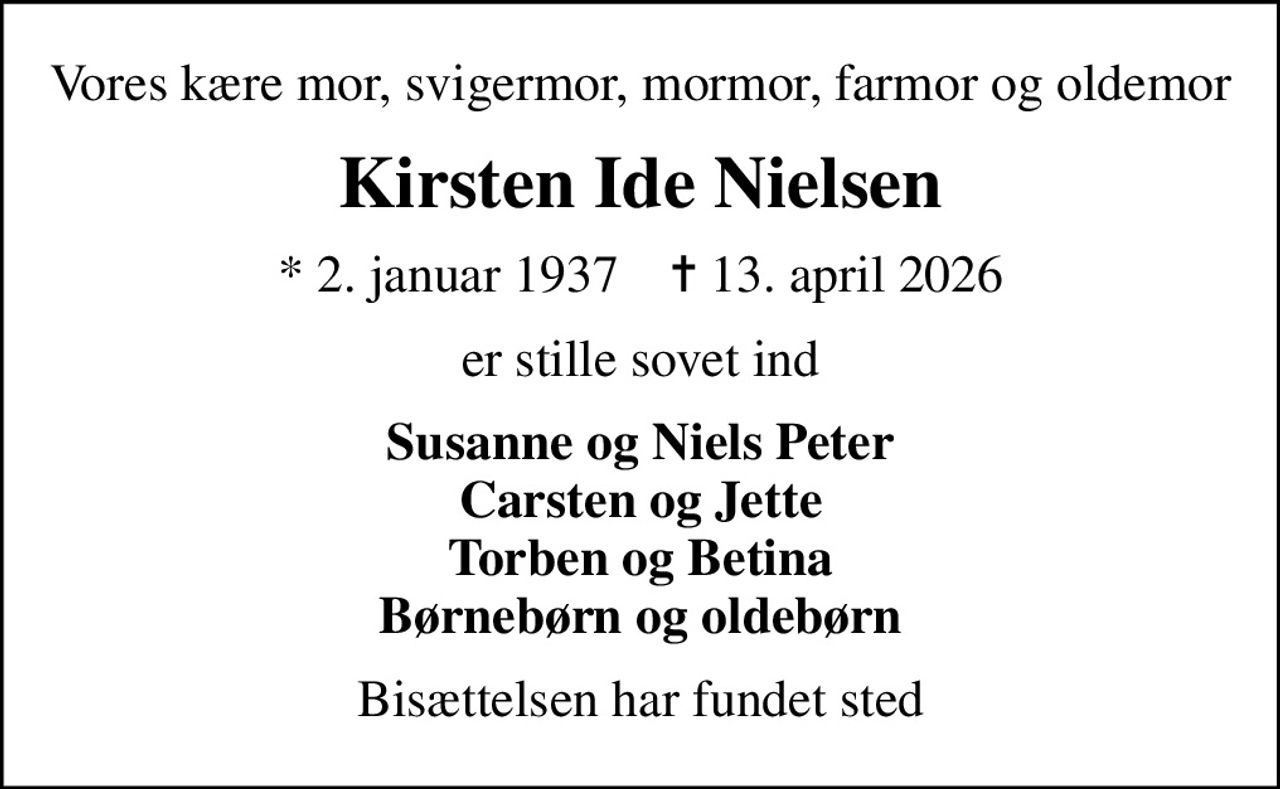 Vores kære mor, svigermor, mormor, farmor og oldemor
Kirsten Ide Nielsen
* 2. januar 1937    ✝ 13. april 2026
er stille sovet ind
Susanne og Niels Peter Carsten og Jette Torben og Betina Børnebørn og oldebørn
Bisættelsen har fundet sted