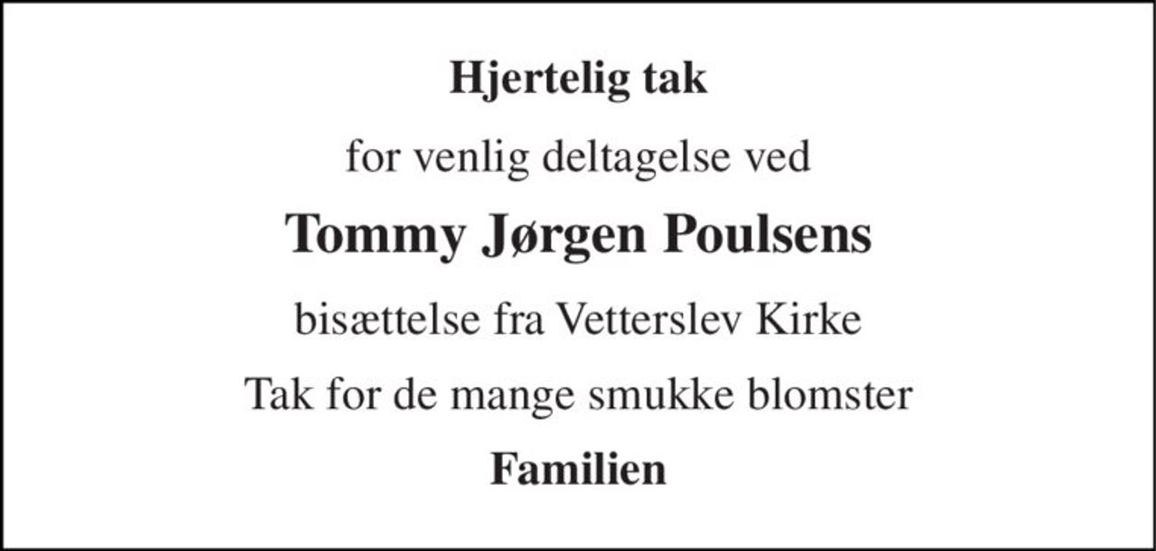 Hjertelig tak 
for venlig deltagelse ved 
Tommy Jørgen Poulsens 
bisættelse fra Vetterslev Kirke 
Tak for de mange smukke blomster 
Familien