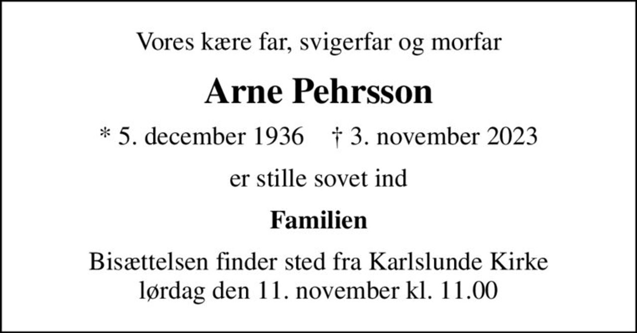 Vores kære far, svigerfar og morfar
Arne Pehrsson
* 5. december 1936    ✝ 3. november 2023
er stille sovet ind
Familien
Bisættelsen finder sted fra Karlslunde Kirke  lørdag den 11. november kl. 11.00