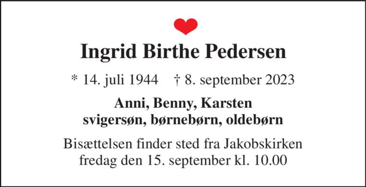 Ingrid Birthe Pedersen 
*​ 14. juli 1944​    ✝​ 8. september 2023 
Anni, Benny, Karsten svigersøn, børnebørn, oldebørn 
Bisættelsen finder sted fra Jakobskirken fredag den 15. september kl. 10.00