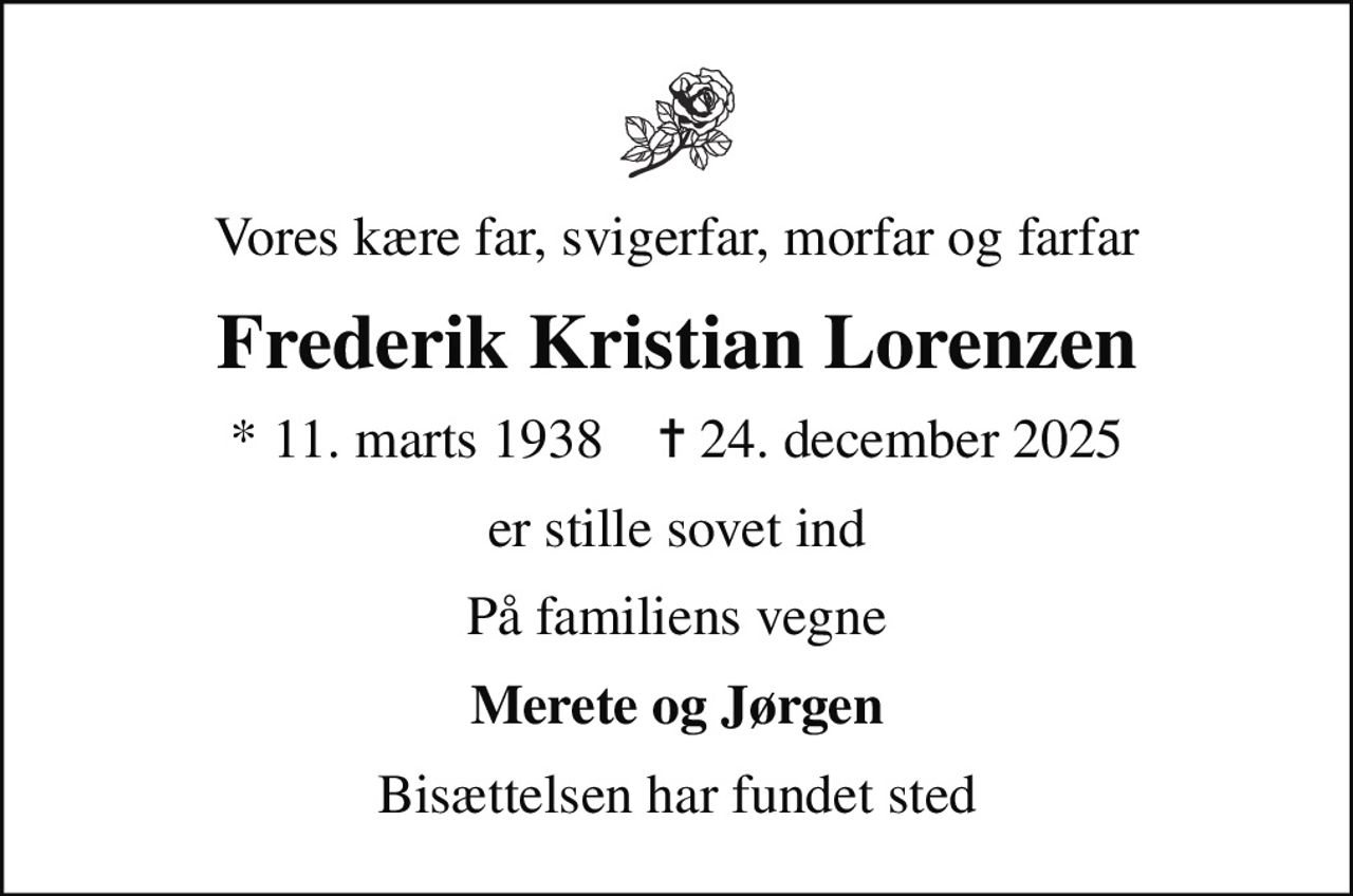 Vores kære far, svigerfar, morfar og farfar
Frederik Kristian Lorenzen
* 11. marts 1938    ✝ 24. december 2025
er stille sovet ind
På familiens vegne
Merete og Jørgen
Bisættelsen har fundet sted