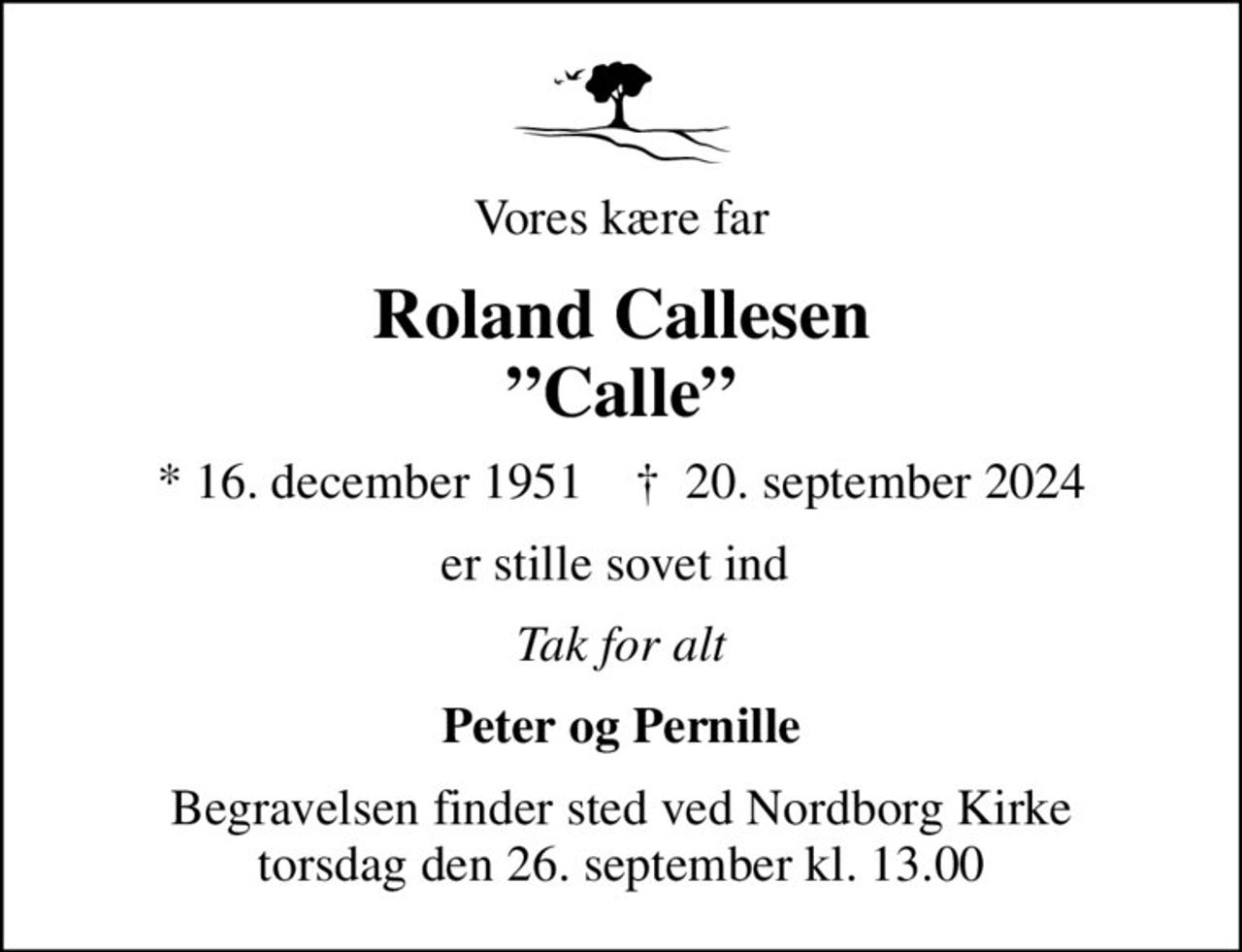 Vores kære far
Roland Callesen Calle
* 16. december 1951    ✝ 20. september 2024
er stille sovet ind 
Tak for alt
Peter og Pernille
Begravelsen finder sted ved Nordborg Kirke  torsdag den 26. september kl. 13.00