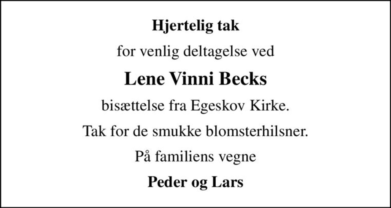Hjertelig tak
for venlig deltagelse ved
Lene Vinni Becks
bisættelse fra Egeskov Kirke.
Tak for de smukke blomsterhilsner.
På familiens vegne
Peder og Lars