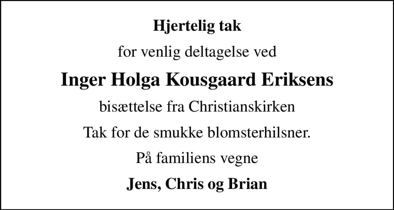 Hjertelig tak
for venlig deltagelse ved
Inger Holga Kousgaard Eriksens
bisættelse fra Christianskirken
Tak for de smukke blomsterhilsner.
På familiens vegne
Jens, Chris og Brian