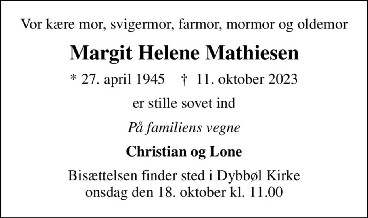 Vor kære mor, svigermor, farmor, mormor og oldemor
Margit Helene Mathiesen
* 27. april 1945    ✝ 11. oktober 2023
er stille sovet ind
På familiens vegne
Christian og Lone
Bisættelsen finder sted i Dybbøl Kirke  onsdag den 18. oktober kl. 11.00