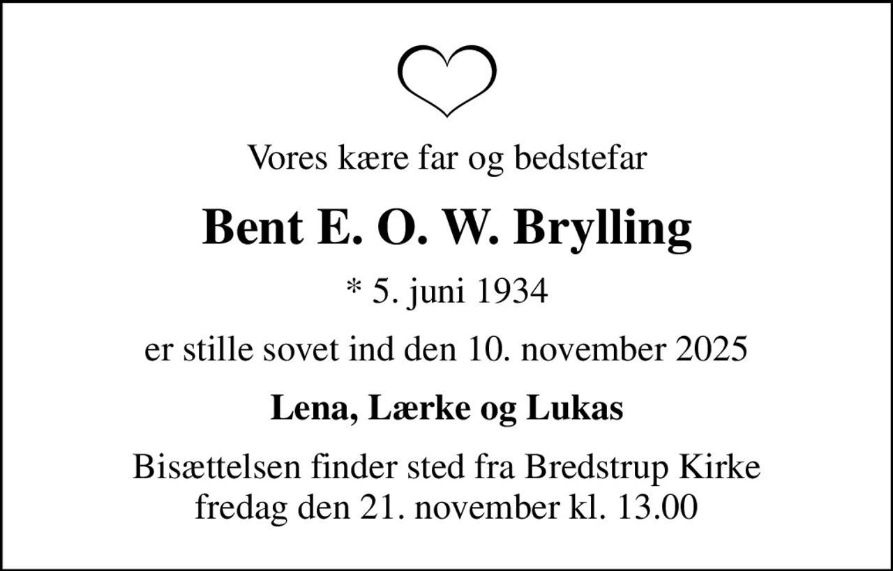 Vores kære far og bedstefar
Bent E. O. W. Brylling
* 5. juni 1934
er stille sovet ind den 10. november 2025
Lena, Lærke og Lukas
Bisættelsen finder sted fra Bredstrup Kirke  fredag den 21. november kl. 13.00