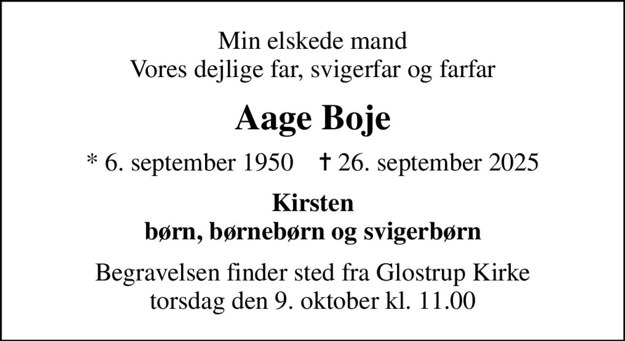 Min elskede mand Vores dejlige far, svigerfar og farfar
Aage Boje
* 6. september 1950    ✝ 26. september 2025
Kirsten børn, børnebørn og svigerbørn
Begravelsen finder sted fra Glostrup Kirke  torsdag den 9. oktober kl. 11.00