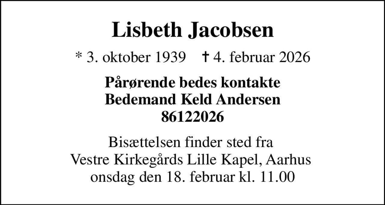Lisbeth Jacobsen
* 3. oktober 1939    ✝ 4. februar 2026
Pårørende bedes kontakte Bedemand Keld Andersen 86122026
Bisættelsen finder sted fra  Vestre Kirkegårds Lille Kapel, Aarhus  onsdag den 18. februar kl. 11.00