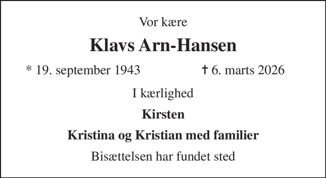 Min højt elskede mand vor kære far 
Klavs Arn-Hansen 
*​ 19. september 1943 
✝​ 6. marts 2026​ 
er stille sovet ind 
Kirsten Kristina og Kristian svigerbørn og børnebørn 
Bisættelsen har fundet sted