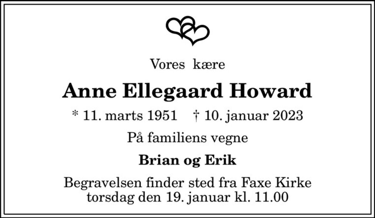 Vores  kære
Anne Ellegaard Howard
* 11. marts 1951    ✝ 10. januar 2023
På familiens vegne
Brian og Erik
Begravelsen finder sted fra Faxe Kirke  torsdag den 19. januar kl. 11.00