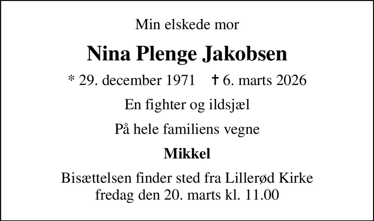 Min elskede mor
Nina Plenge Jakobsen
* 29. december 1971    ✝ 6. marts 2026
En fighter og ildsjæl
På hele familiens vegne
Mikkel
Bisættelsen finder sted fra Lillerød Kirke  fredag den 20. marts kl. 11.00