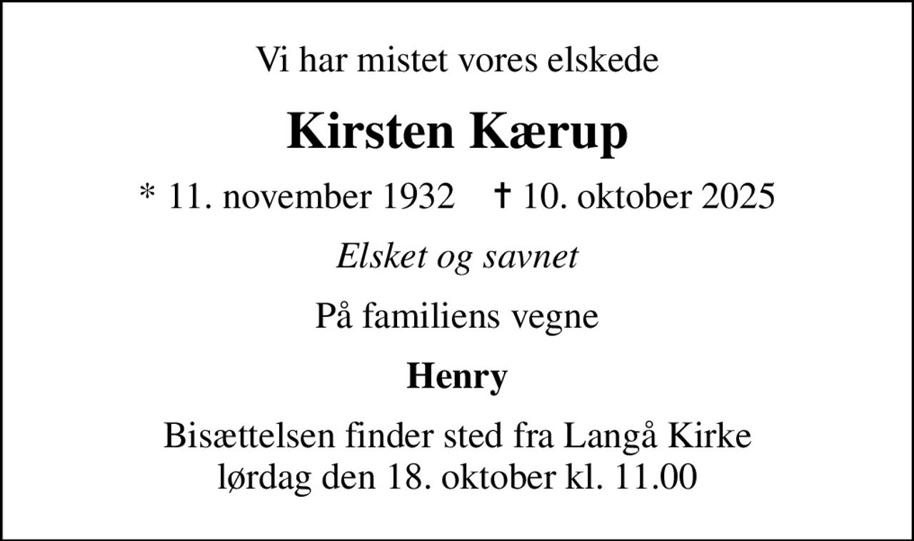 Vi har mistet vores elskede
Kirsten Kærup
* 11. november 1932    ✝ 10. oktober 2025
Elsket og savnet
På familiens vegne
Henry
Bisættelsen finder sted fra Langå Kirke  lørdag den 18. oktober kl. 11.00