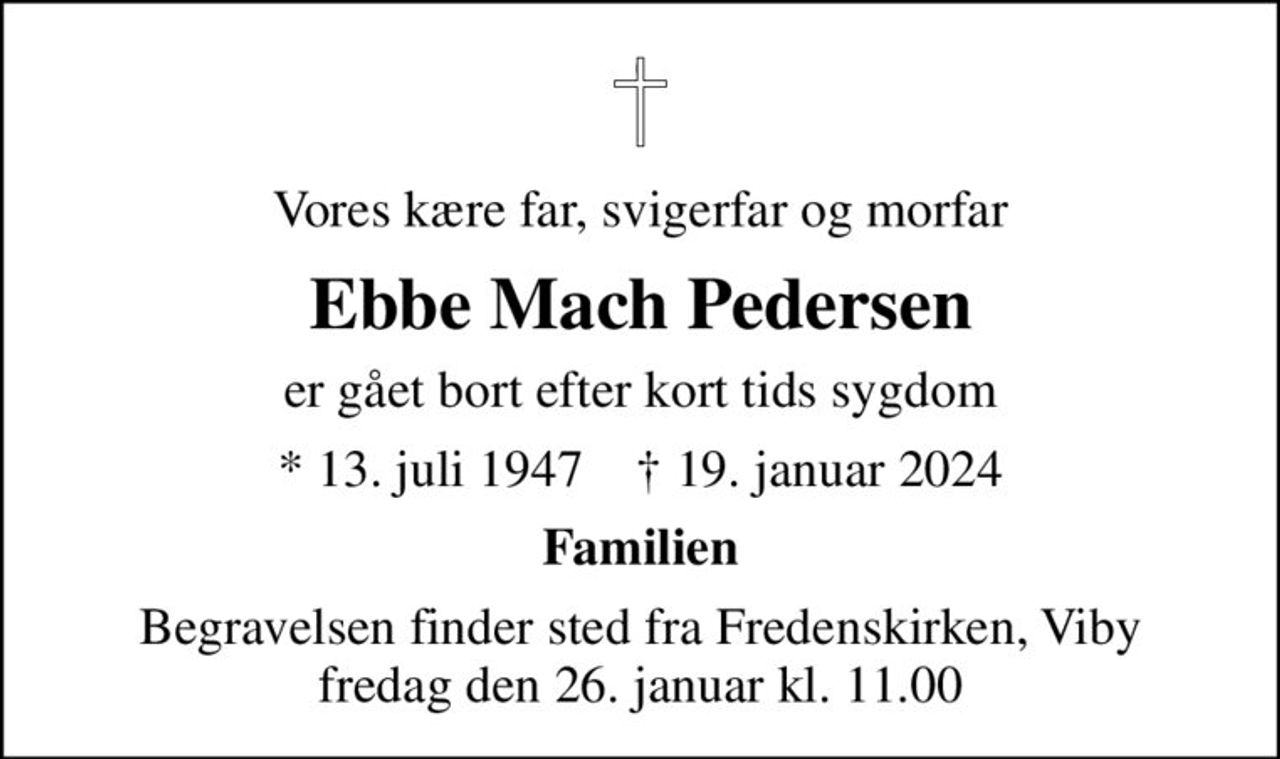 Vores kære far, svigerfar og morfar
Ebbe Mach Pedersen
er gået bort efter kort tids sygdom
* 13. juli 1947    ✝ 19. januar 2024
Familien
Begravelsen finder sted fra Fredenskirken, Viby  fredag den 26. januar kl. 11.00