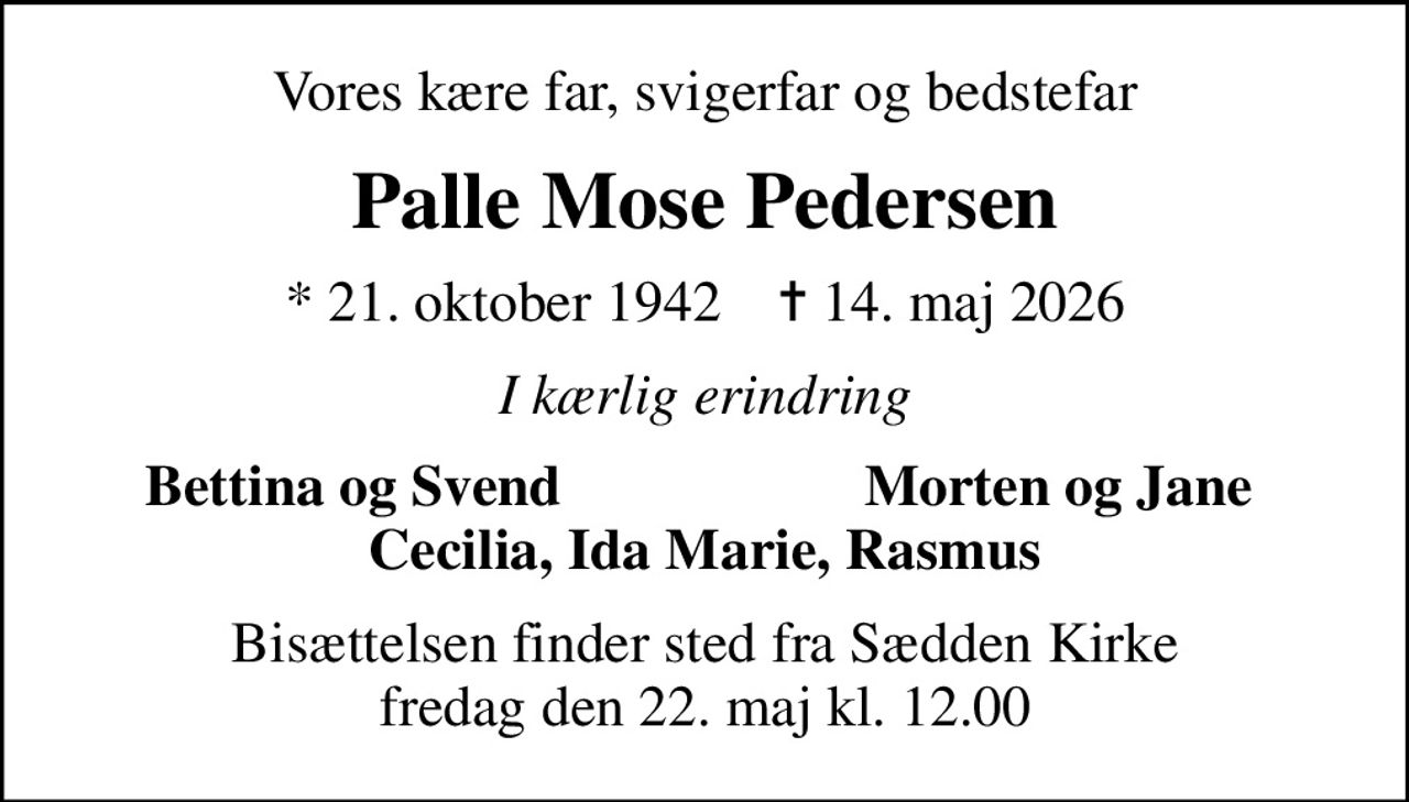 Vores kære far, svigerfar og bedstefar
Palle Mose Pedersen
* 21. oktober 1942    ✝ 14. maj 2026
I kærlig erindring
Bettina og Svend
Morten og Jane
Bisættelsen finder sted fra Sædden Kirke  fredag den 22. maj kl. 12.00