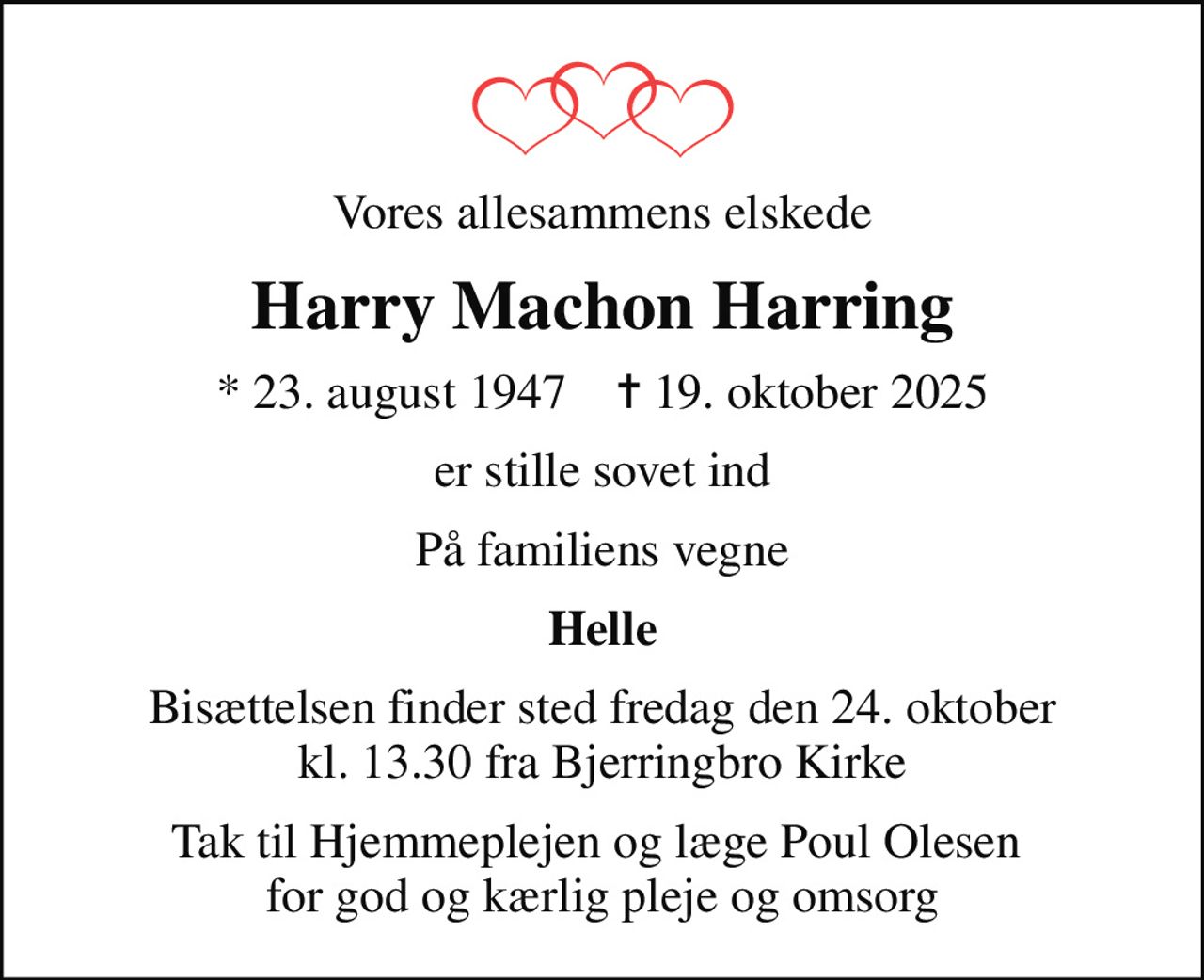 Vores allesammens elskede
Harry Machon Harring
* 23. august 1947    ✝ 19. oktober 2025
er stille sovet ind
På familiens vegne
Helle
Bisættelsen finder sted fredag den 24. oktober kl. 13.30 fra Bjerringbro Kirke
Tak til Hjemmeplejen og læge Poul Olesen  for god og kærlig pleje og omsorg